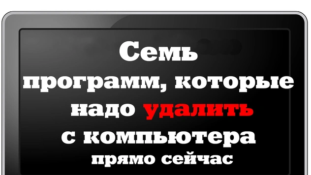 7 программ, которые тебе надо удалить с компьютера прямо сейчас…