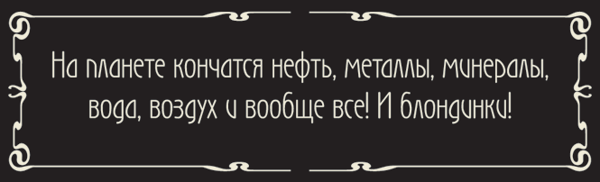 На планете кончается нефть, металлы, минералы, вода, воздух и вообще все! И блондинки! На планете кончается нефть, металлы, минералы, вода, воздух и вообще все! И блондинки!