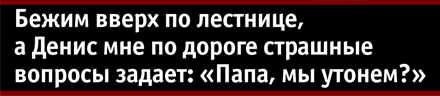 Бежим вверх по лестнице, а Денис мне по дороге страшные вопросы задает: «Папа, мы утонем?» Бежим вверх по лестнице, а Денис мне по дороге страшные вопросы задает: «Папа, мы утонем?»